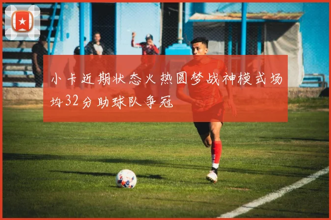小卡近期状态火热圆梦战神模式场均32分助球队争冠