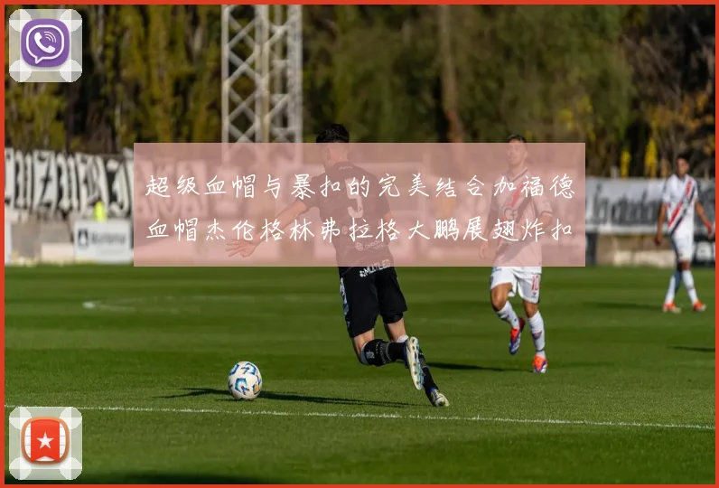 超级血帽与暴扣的完美结合加福德血帽杰伦格林弗拉格大鹏展翅炸扣精彩瞬间
