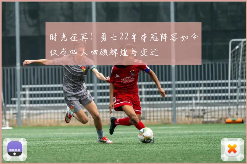 时光荏苒！勇士22年夺冠阵容如今仅存四人回顾辉煌与变迁
