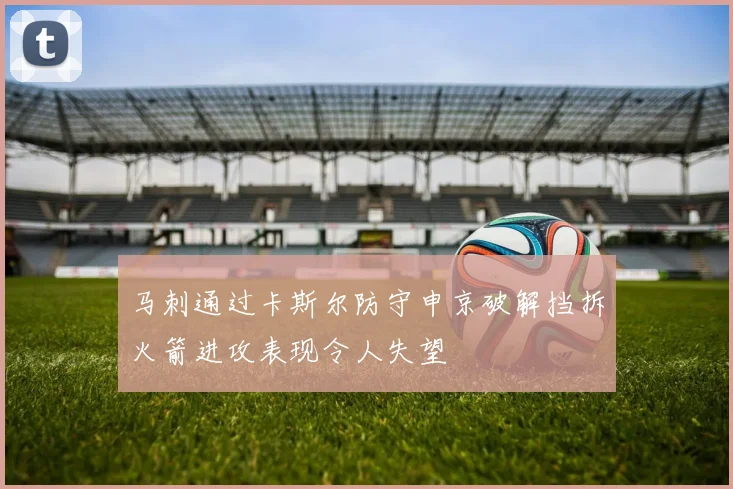 马刺通过卡斯尔防守申京破解挡拆火箭进攻表现令人失望