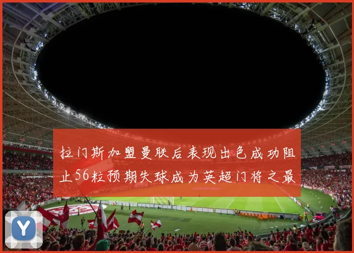 拉门斯加盟曼联后表现出色成功阻止56粒预期失球成为英超门将之最