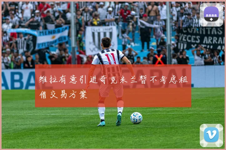 维拉有意引进奇克米兰暂不考虑租借交易方案