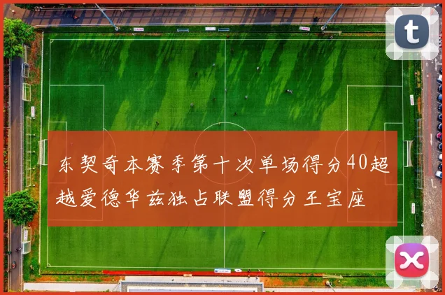 东契奇本赛季第十次单场得分40超越爱德华兹独占联盟得分王宝座