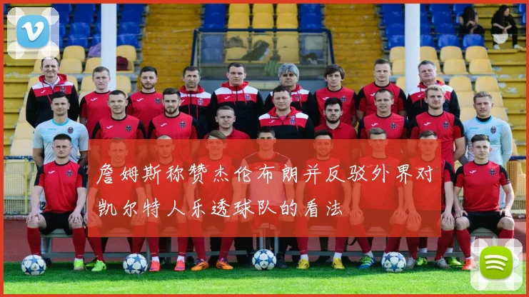 詹姆斯称赞杰伦布朗并反驳外界对凯尔特人乐透球队的看法
