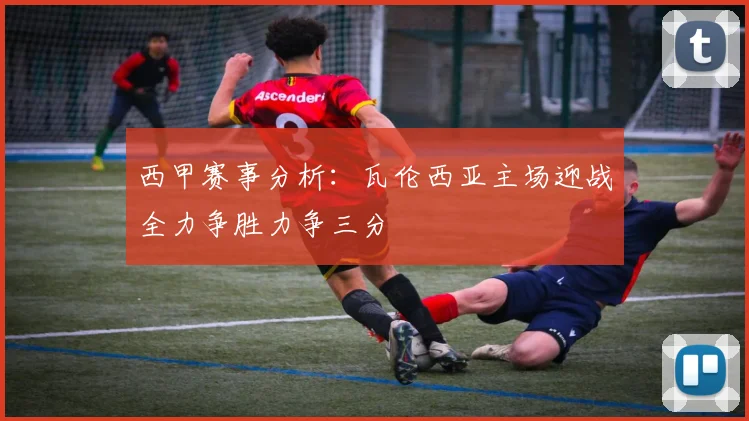 西甲赛事分析：瓦伦西亚主场迎战全力争胜力争三分