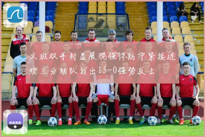 文班双手封盖展现强悍防守紧接连续三分助队打出15-0强势反击