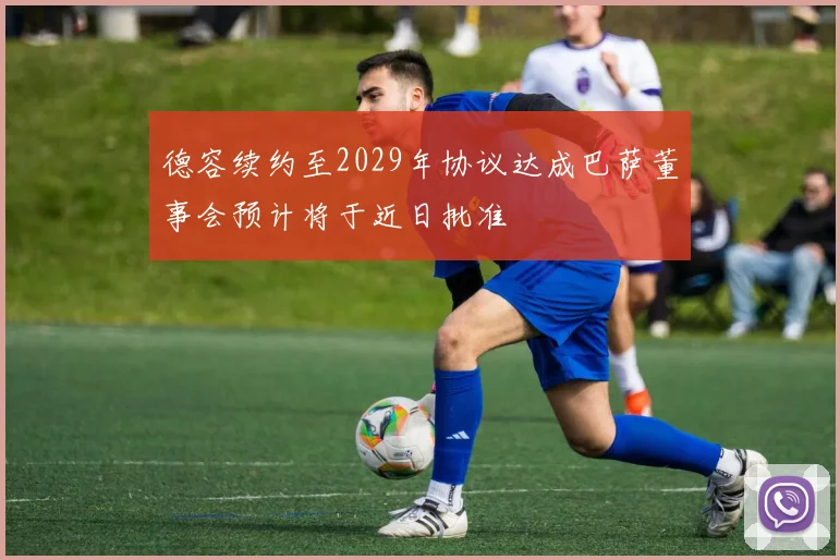 德容续约至2029年协议达成巴萨董事会预计将于近日批准