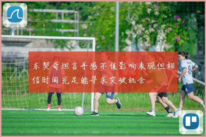东契奇坦言手感不佳影响表现但相信时间充足能寻求突破机会