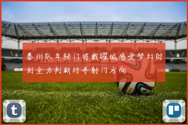 泰州队年轻门将戴曜城感受梦幻时刻全力判断对手射门方向