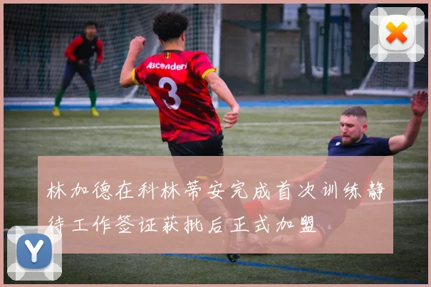 林加德在科林蒂安完成首次训练静待工作签证获批后正式加盟