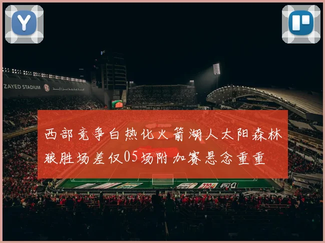 西部竞争白热化火箭湖人太阳森林狼胜场差仅05场附加赛悬念重重