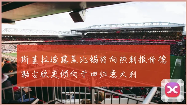 斯基拉透露莱比锡将向热刺报价德勒古欣更倾向于回归意大利