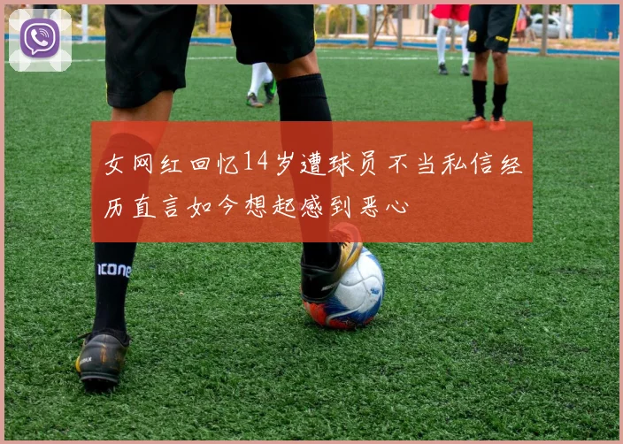 女网红回忆14岁遭球员不当私信经历直言如今想起感到恶心