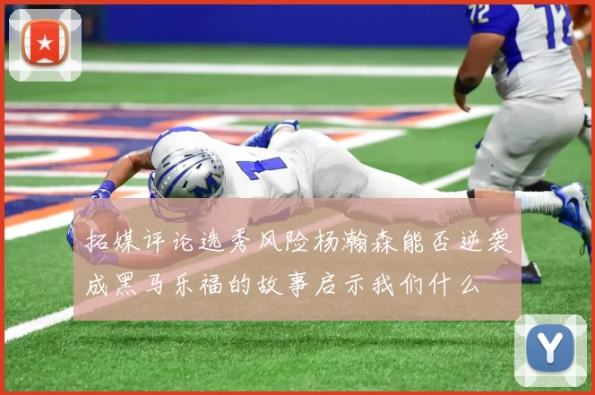 拓媒评论选秀风险杨瀚森能否逆袭成黑马乐福的故事启示我们什么