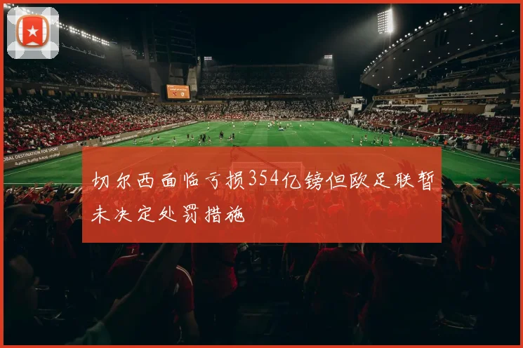 切尔西面临亏损354亿镑但欧足联暂未决定处罚措施