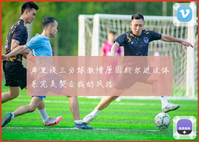库里谈三分球激增原因科尔进攻体系完美契合我的风格
