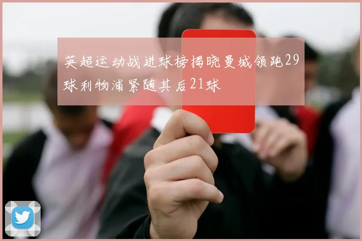 英超运动战进球榜揭晓曼城领跑29球利物浦紧随其后21球