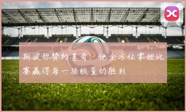 斯波称赞约基奇：他全方位掌控比赛赢得每一场较量的胜利