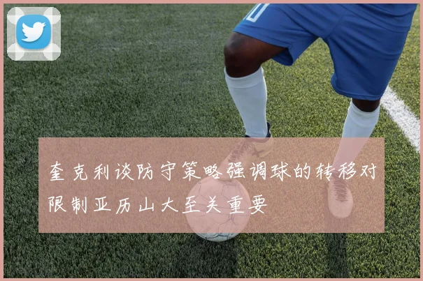 奎克利谈防守策略强调球的转移对限制亚历山大至关重要