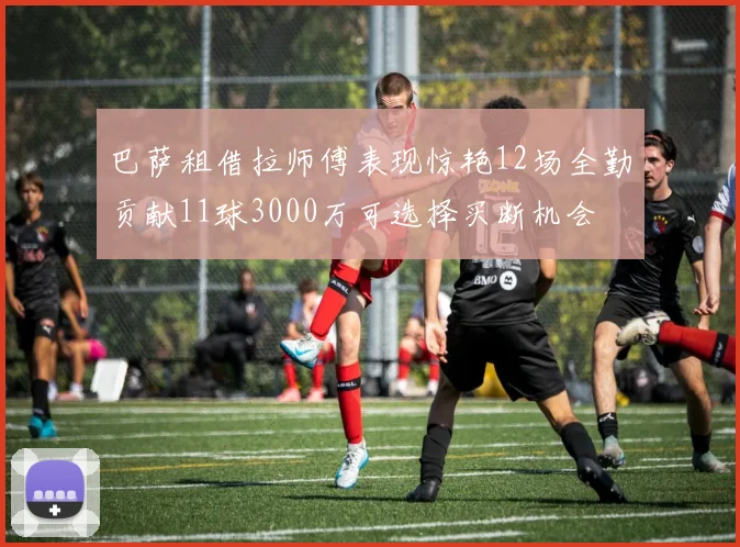巴萨租借拉师傅表现惊艳12场全勤贡献11球3000万可选择买断机会