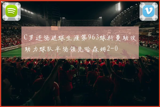 C罗连场进球生涯第963球科曼助攻助力球队半场领先哈森姆2-0