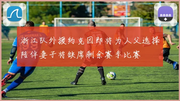 浙江队外援约克因即将为人父选择陪伴妻子将缺席剩余赛季比赛