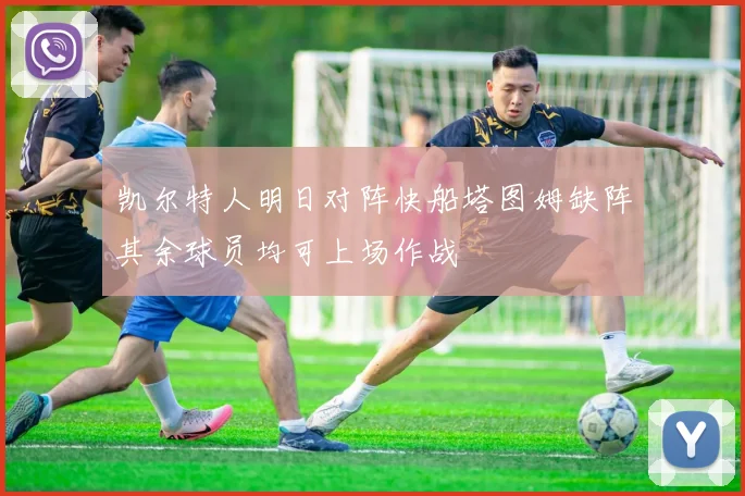 凯尔特人明日对阵快船塔图姆缺阵其余球员均可上场作战