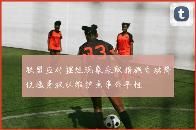 联盟应对摆烂现象采取措施自动降位选秀权以维护竞争公平性