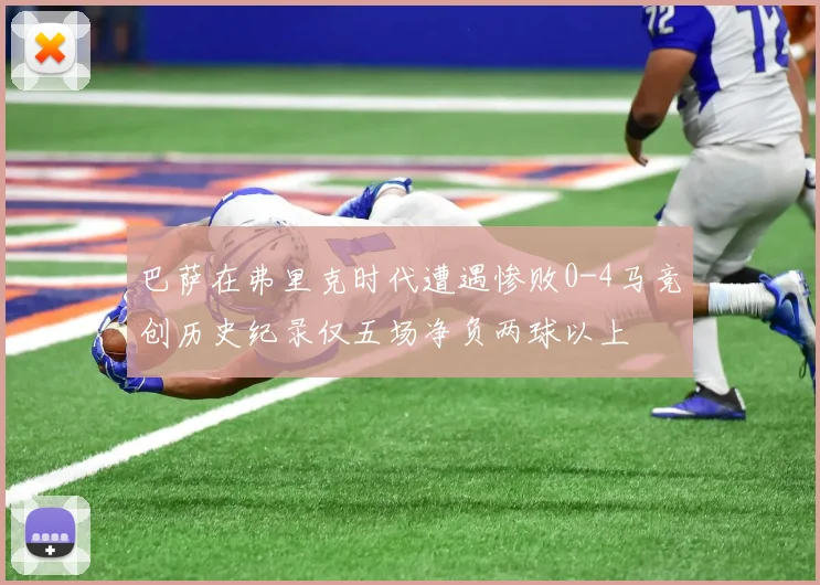 巴萨在弗里克时代遭遇惨败0-4马竞创历史纪录仅五场净负两球以上