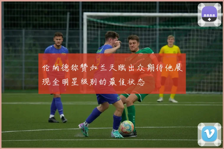 伦纳德称赞加兰天赋出众期待他展现全明星级别的最佳状态