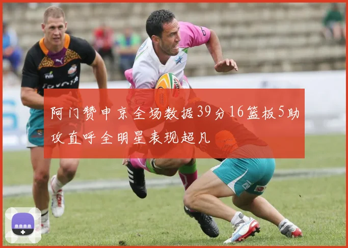 阿门赞申京全场数据39分16篮板5助攻直呼全明星表现超凡
