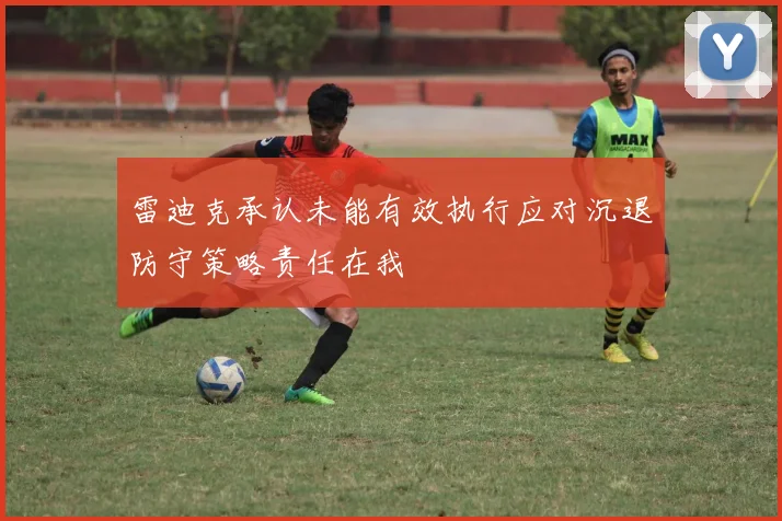 雷迪克承认未能有效执行应对沉退防守策略责任在我
