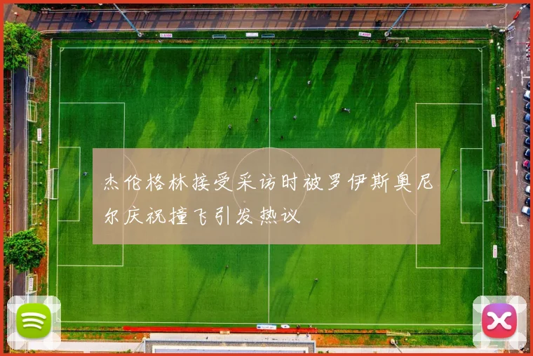 杰伦格林接受采访时被罗伊斯奥尼尔庆祝撞飞引发热议