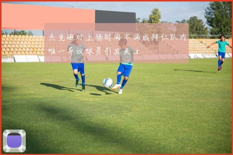 杰克逊对上场时间不满成拜仁队内唯一异议球员引发关注