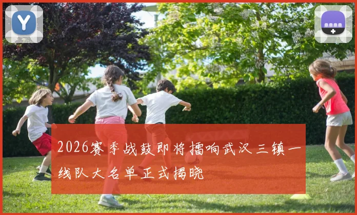 2026赛季战鼓即将擂响武汉三镇一线队大名单正式揭晓
