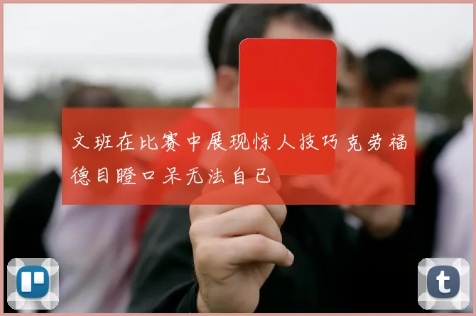 文班在比赛中展现惊人技巧克劳福德目瞪口呆无法自已