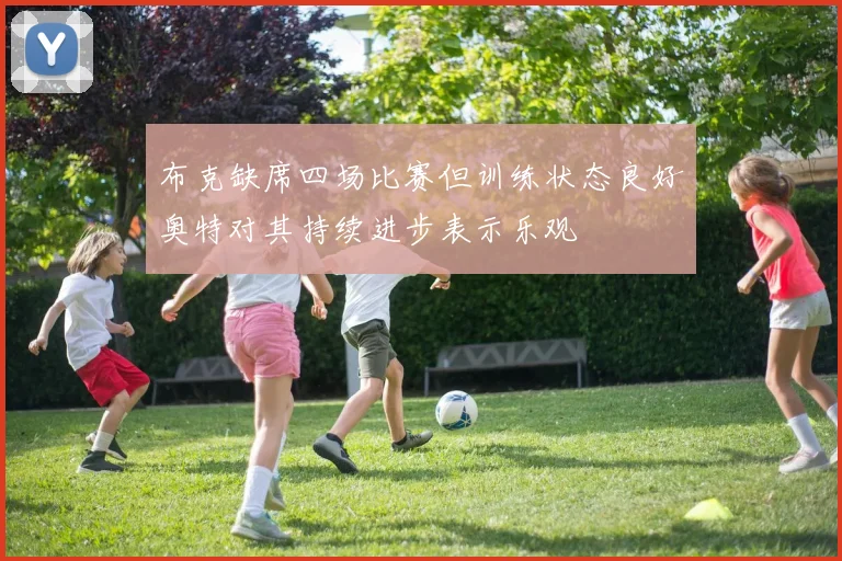 布克缺席四场比赛但训练状态良好奥特对其持续进步表示乐观