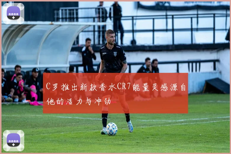C罗推出新款香水CR7能量灵感源自他的活力与冲劲
