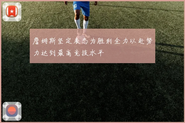 詹姆斯坚定表态为胜利全力以赴努力达到最高竞技水平