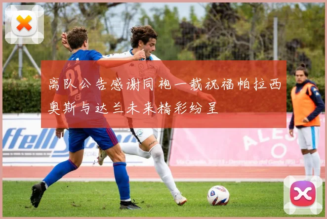 离队公告感谢同袍一载祝福帕拉西奥斯与达兰未来精彩纷呈