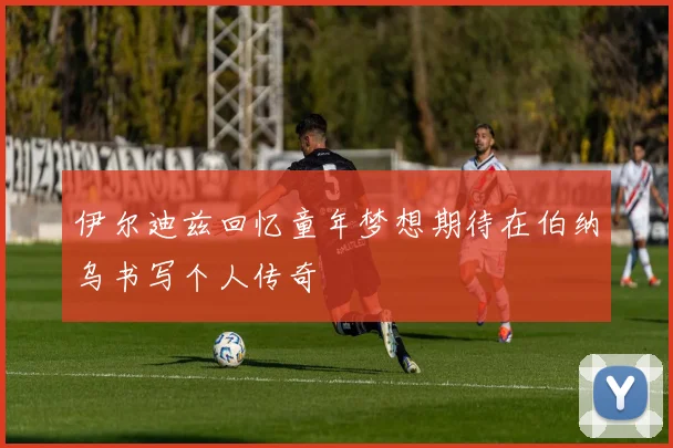 伊尔迪兹回忆童年梦想期待在伯纳乌书写个人传奇