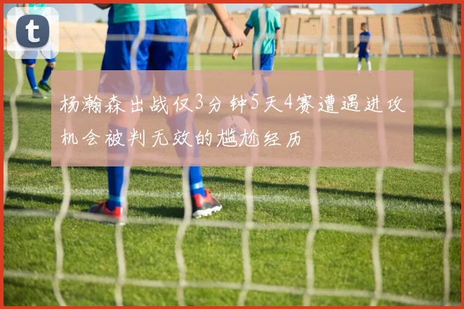杨瀚森出战仅3分钟5天4赛遭遇进攻机会被判无效的尴尬经历