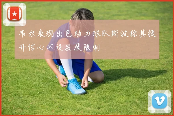 韦尔表现出色助力球队斯波称其提升信心不设发展限制
