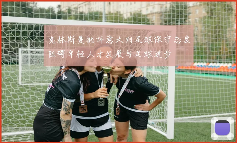 克林斯曼批评意大利足球保守态度阻碍年轻人才发展与足球进步