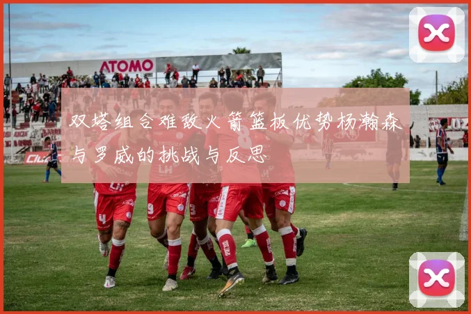 双塔组合难敌火箭篮板优势杨瀚森与罗威的挑战与反思