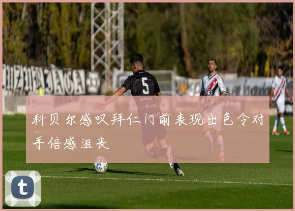 科贝尔感叹拜仁门前表现出色令对手倍感沮丧