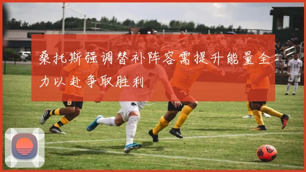 桑托斯强调替补阵容需提升能量全力以赴争取胜利