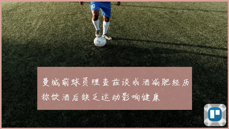 曼城前球员理查兹谈戒酒减肥经历称饮酒后缺乏运动影响健康