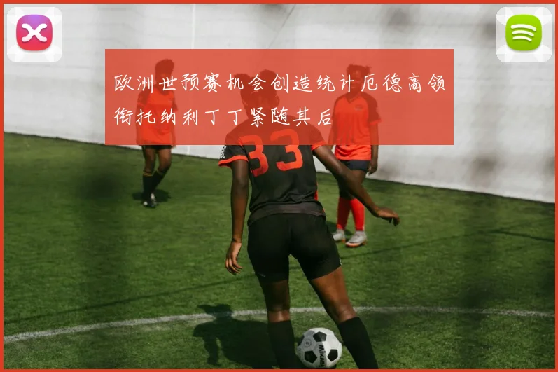 欧洲世预赛机会创造统计厄德高领衔托纳利丁丁紧随其后