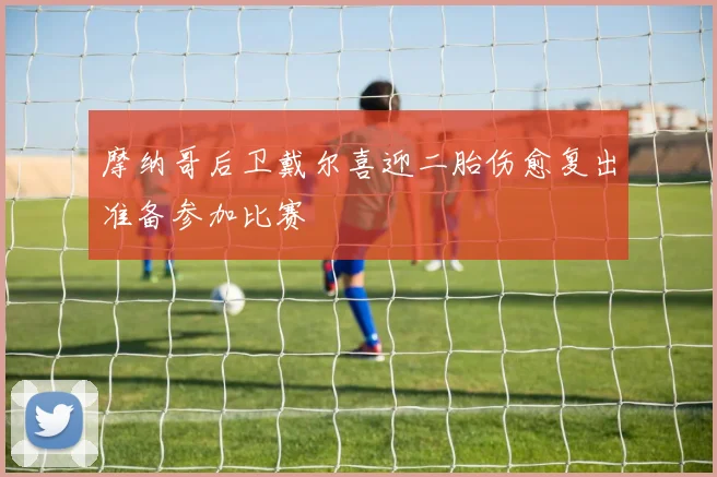 摩纳哥后卫戴尔喜迎二胎伤愈复出准备参加比赛